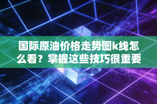 国际原油价格走势图k线怎么看？掌握这些技巧很重要！
