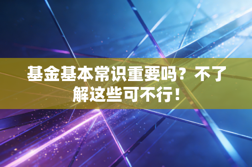 基金基本常识重要吗？不了解这些可不行！
