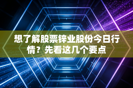 想了解股票锌业股份今日行情？先看这几个要点