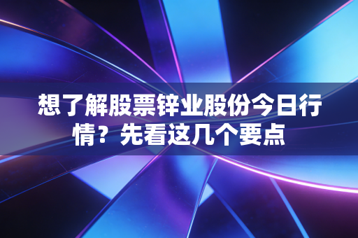 想了解股票锌业股份今日行情？先看这几个要点
