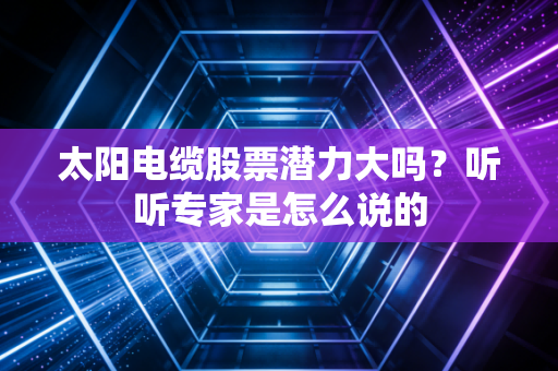 太阳电缆股票潜力大吗？听听专家是怎么说的