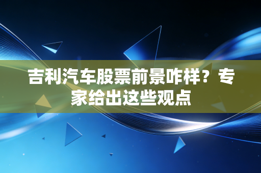 吉利汽车股票前景咋样？专家给出这些观点