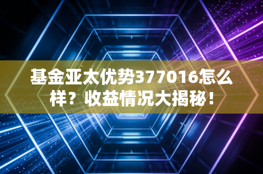 基金亚太优势377016怎么样？收益情况大揭秘！