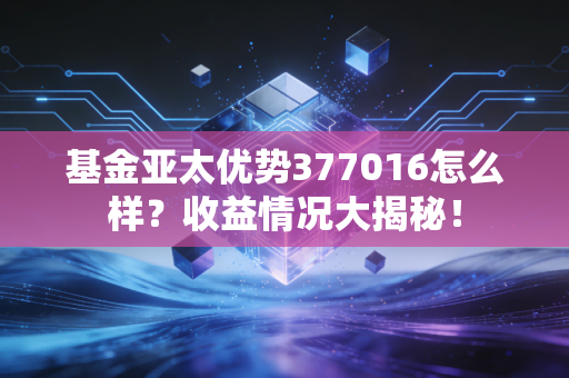 基金亚太优势377016怎么样？收益情况大揭秘！
