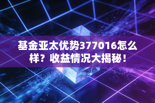 基金亚太优势377016怎么样？收益情况大揭秘！