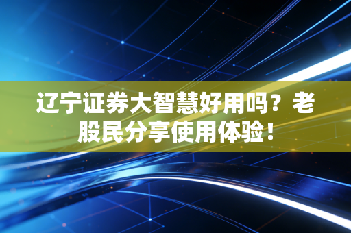 辽宁证券大智慧好用吗？老股民分享使用体验！