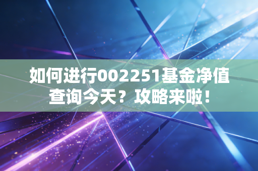 如何进行002251基金净值查询今天？攻略来啦！