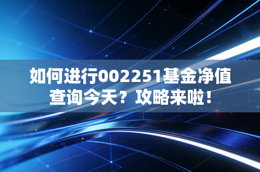 如何进行002251基金净值查询今天？攻略来啦！