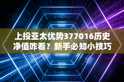 上投亚太优势377016历史净值咋看？新手必知小技巧！