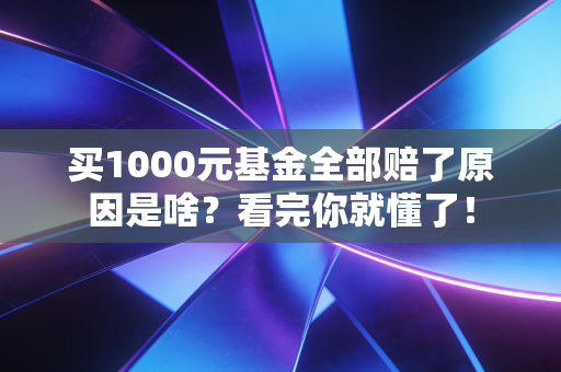 买1000元基金全部赔了原因是啥？看完你就懂了！