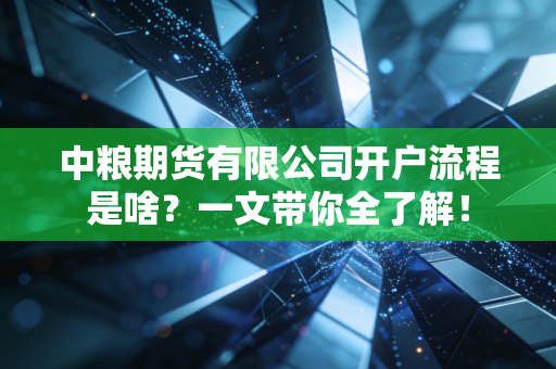 中粮期货有限公司开户流程是啥？一文带你全了解！