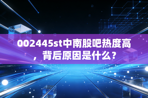 002445st中南股吧热度高，背后原因是什么？