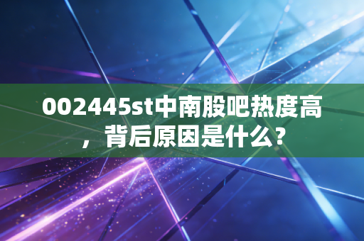 002445st中南股吧热度高，背后原因是什么？