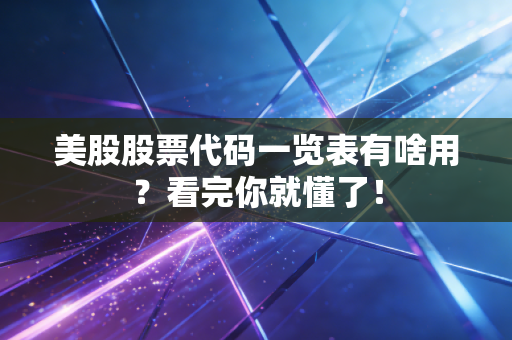 美股股票代码一览表有啥用？看完你就懂了！