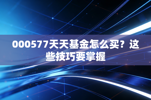 000577天天基金怎么买？这些技巧要掌握