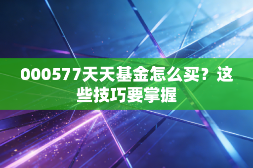 000577天天基金怎么买？这些技巧要掌握