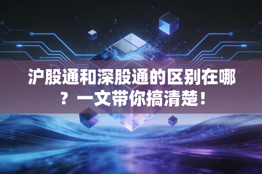 沪股通和深股通的区别在哪？一文带你搞清楚！