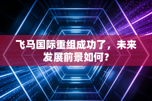 飞马国际重组成功了，未来发展前景如何？