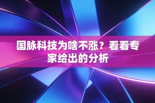 国脉科技为啥不涨？看看专家给出的分析