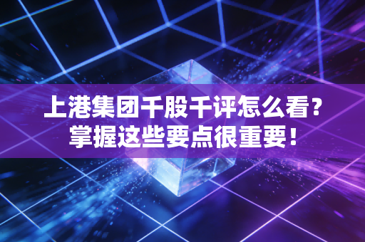 上港集团千股千评怎么看？掌握这些要点很重要！