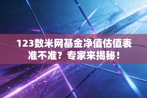123数米网基金净值估值表准不准？专家来揭秘！