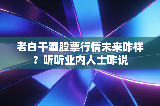 老白干酒股票行情未来咋样？听听业内人士咋说