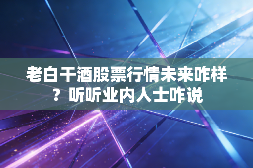 老白干酒股票行情未来咋样？听听业内人士咋说
