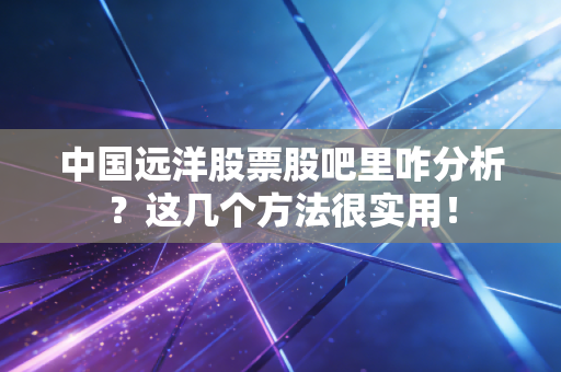 中国远洋股票股吧里咋分析？这几个方法很实用！