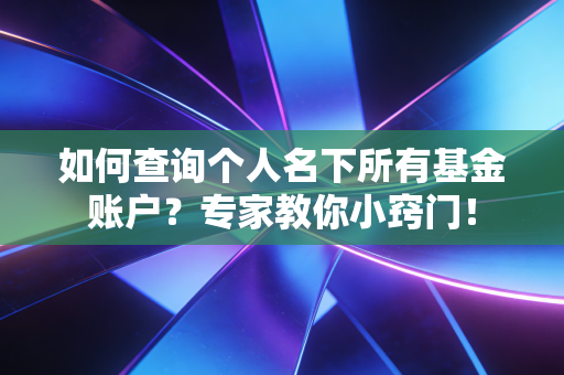 如何查询个人名下所有基金账户？专家教你小窍门！