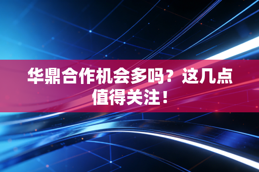 华鼎合作机会多吗？这几点值得关注！