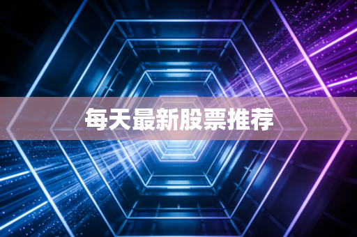每天最新股票推荐