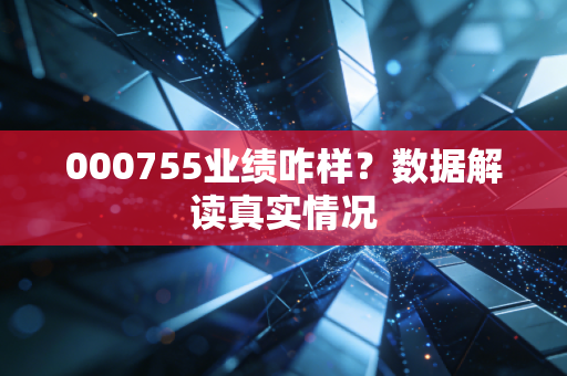 000755业绩咋样？数据解读真实情况