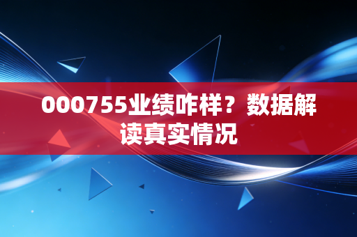 000755业绩咋样？数据解读真实情况