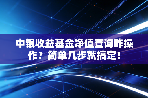 中银收益基金净值查询咋操作？简单几步就搞定！