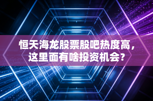 恒天海龙股票股吧热度高，这里面有啥投资机会？