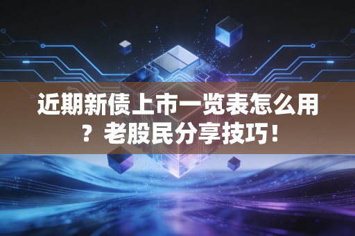 近期新债上市一览表怎么用？老股民分享技巧！