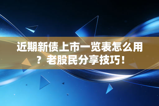 近期新债上市一览表怎么用？老股民分享技巧！