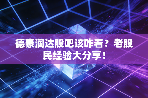 德豪润达股吧该咋看？老股民经验大分享！