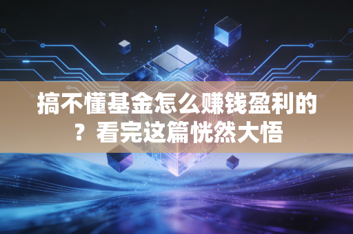 搞不懂基金怎么赚钱盈利的？看完这篇恍然大悟