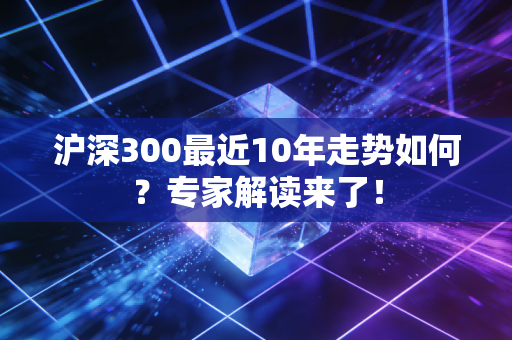 沪深300最近10年走势如何？专家解读来了！