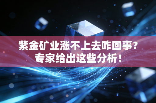 紫金矿业涨不上去咋回事？专家给出这些分析！
