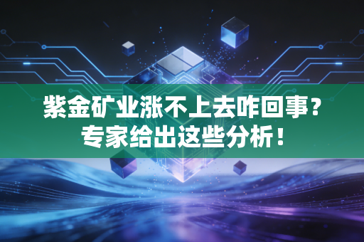 紫金矿业涨不上去咋回事？专家给出这些分析！