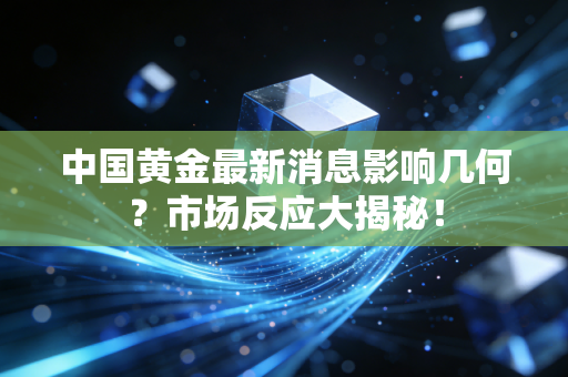 中国黄金最新消息影响几何？市场反应大揭秘！