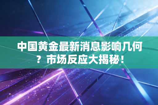 中国黄金最新消息影响几何？市场反应大揭秘！