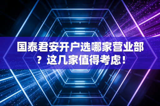 国泰君安开户选哪家营业部？这几家值得考虑！