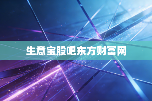 生意宝股吧东方财富网