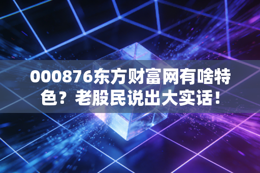 000876东方财富网有啥特色？老股民说出大实话！
