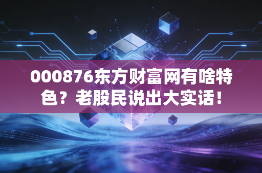000876东方财富网有啥特色？老股民说出大实话！