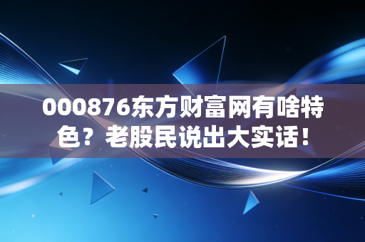 000876东方财富网有啥特色？老股民说出大实话！