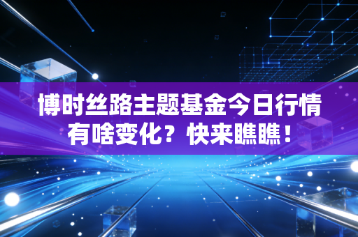 博时丝路主题基金今日行情有啥变化？快来瞧瞧！